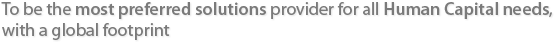 To be the most preferred solutions provider for all Human Capital needs, with a global footprint